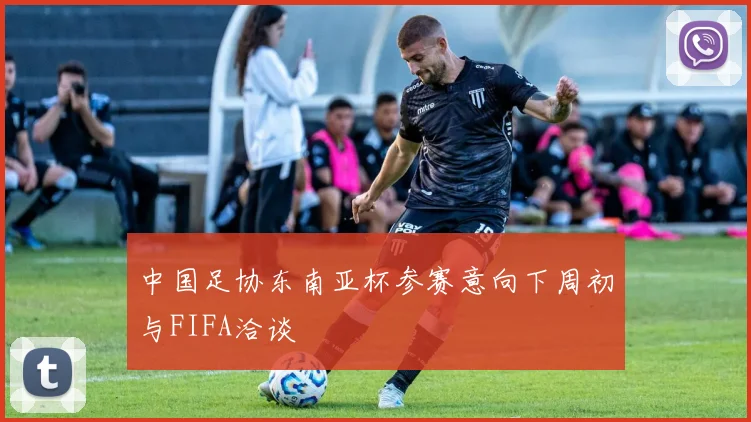 中国足协东南亚杯参赛意向下周初与FIFA洽谈