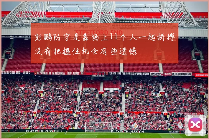 彭鹏防守是靠场上11个人一起拼搏没有把握住机会有些遗憾