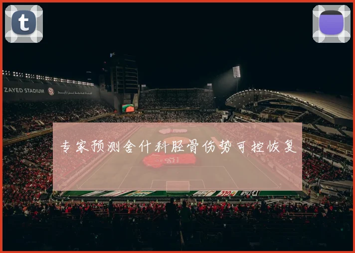 专家预测舍什科胫骨伤势可控恢复