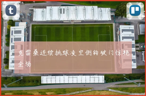 克雷桑连续挑球凌空侧钩破门惊艳全场