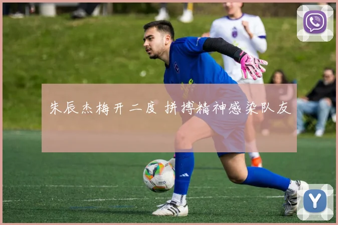 朱辰杰梅开二度 拼搏精神感染队友