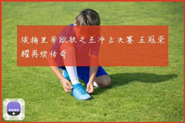 埃梅里率欧联之王冲击决赛 五冠荣耀再续传奇