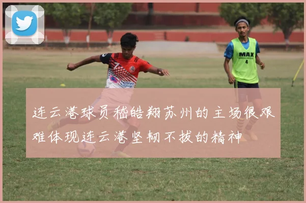 连云港球员嵇皓翔苏州的主场很艰难体现连云港坚韧不拔的精神