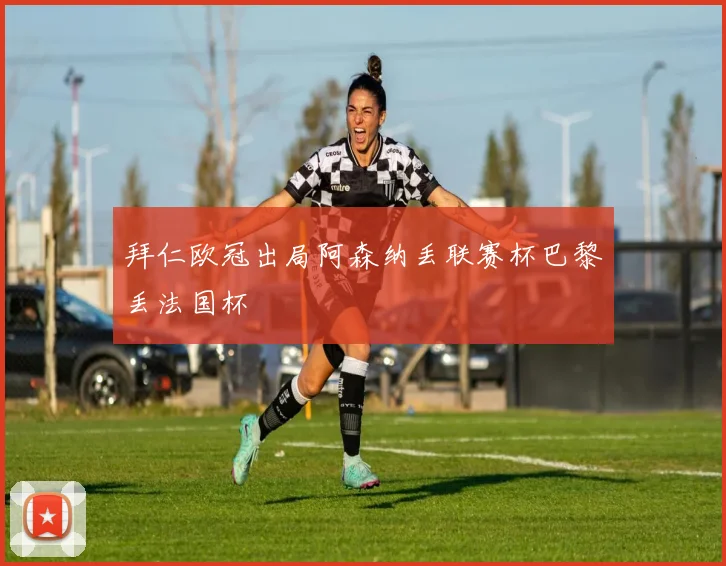 拜仁欧冠出局阿森纳丢联赛杯巴黎丢法国杯
