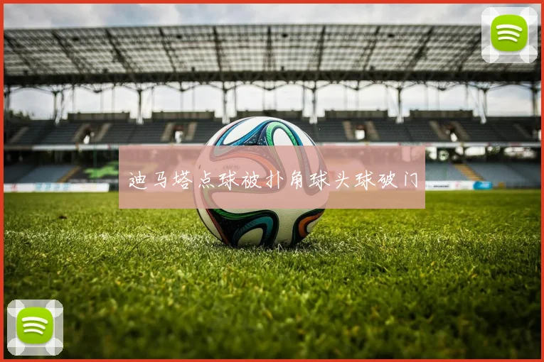 迪马塔点球被扑角球头球破门