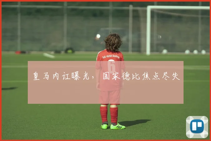 皇马内讧曝光，国家德比焦点尽失