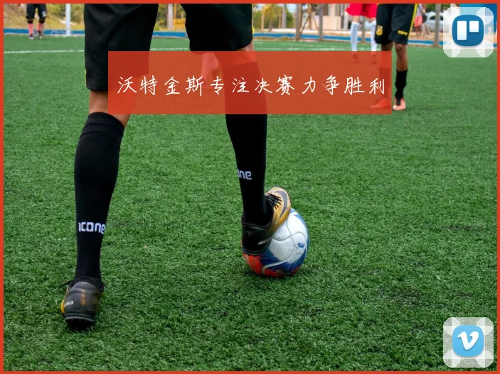 沃特金斯专注决赛力争胜利