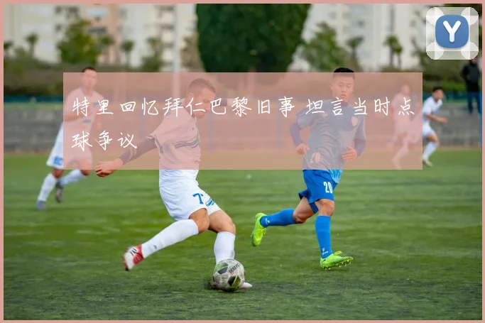 特里回忆拜仁巴黎旧事 坦言当时点球争议